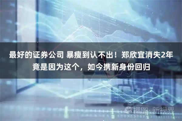 最好的证券公司 暴瘦到认不出！郑欣宜消失2年竟是因为这个，如今携新身份回归