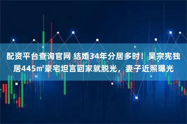 配资平台查询官网 结婚34年分居多时！吴宗宪独居445㎡豪宅坦言回家就脱光，妻子近照曝光