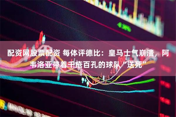 配资网股票配资 每体评德比：皇马士气崩溃，阿韦洛亚带着千疮百孔的球队“送死”