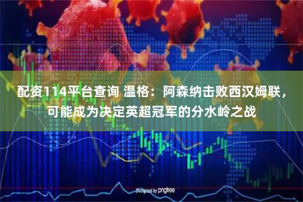配资114平台查询 温格：阿森纳击败西汉姆联，可能成为决定英超冠军的分水岭之战