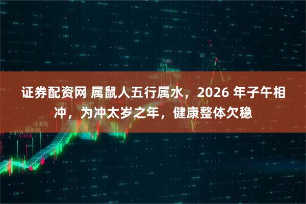 证券配资网 属鼠人五行属水，2026 年子午相冲，为冲太岁之年，健康整体欠稳