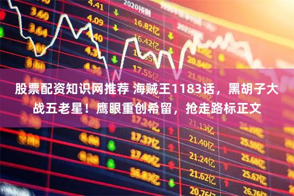 股票配资知识网推荐 海贼王1183话，黑胡子大战五老星！鹰眼重创希留，抢走路标正文