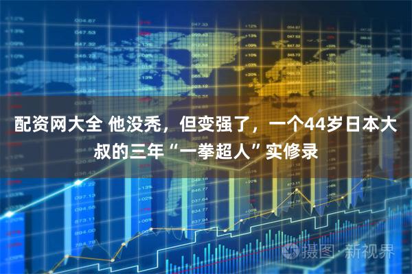 配资网大全 他没秃，但变强了，一个44岁日本大叔的三年“一拳超人”实修录