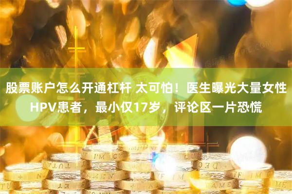 股票账户怎么开通杠杆 太可怕！医生曝光大量女性HPV患者，最小仅17岁，评论区一片恐慌