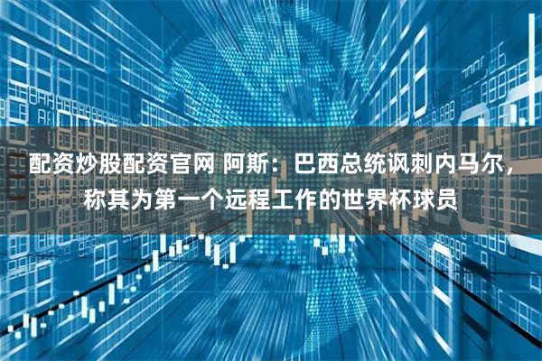 配资炒股配资官网 阿斯：巴西总统讽刺内马尔，称其为第一个远程工作的世界杯球员
