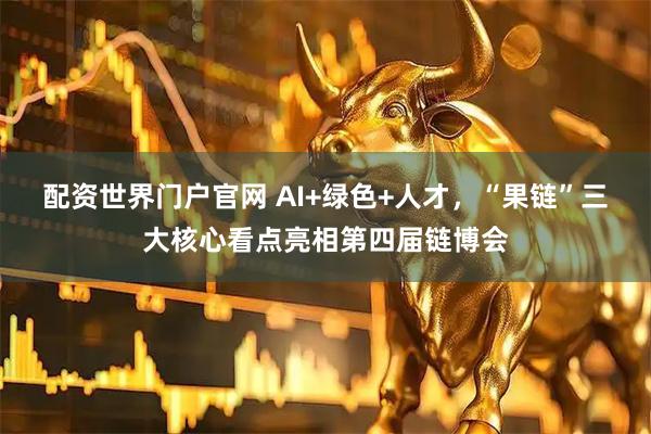 配资世界门户官网 AI+绿色+人才，“果链”三大核心看点亮相第四届链博会