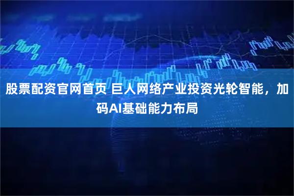 股票配资官网首页 巨人网络产业投资光轮智能，加码AI基础能力布局