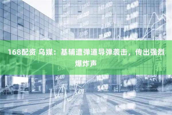 168配资 乌媒：基辅遭弹道导弹袭击，传出强烈爆炸声