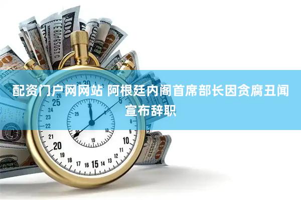 配资门户网网站 阿根廷内阁首席部长因贪腐丑闻宣布辞职