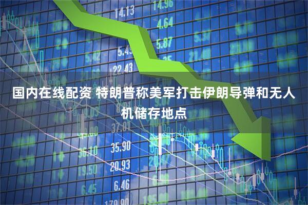 国内在线配资 特朗普称美军打击伊朗导弹和无人机储存地点