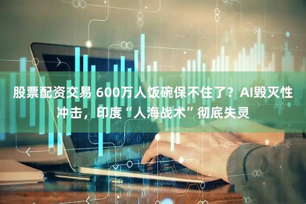 股票配资交易 600万人饭碗保不住了？AI毁灭性冲击，印度“人海战术”彻底失灵