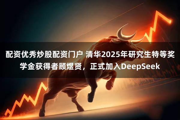 配资优秀炒股配资门户 清华2025年研究生特等奖学金获得者顾煜贤，正式加入DeepSeek
