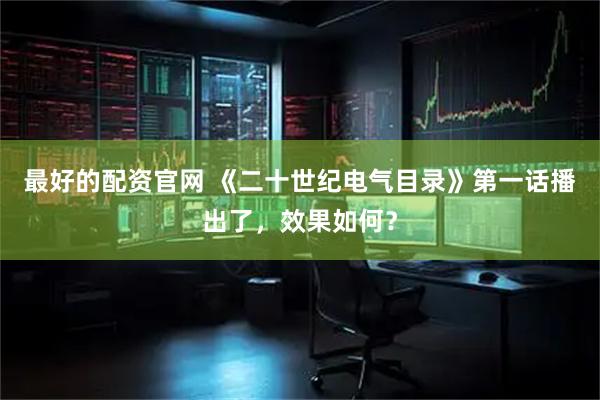 最好的配资官网 《二十世纪电气目录》第一话播出了，效果如何？