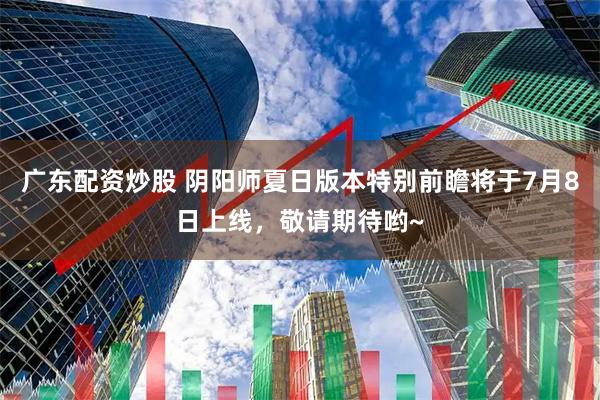 广东配资炒股 阴阳师夏日版本特别前瞻将于7月8日上线，敬请期待哟~