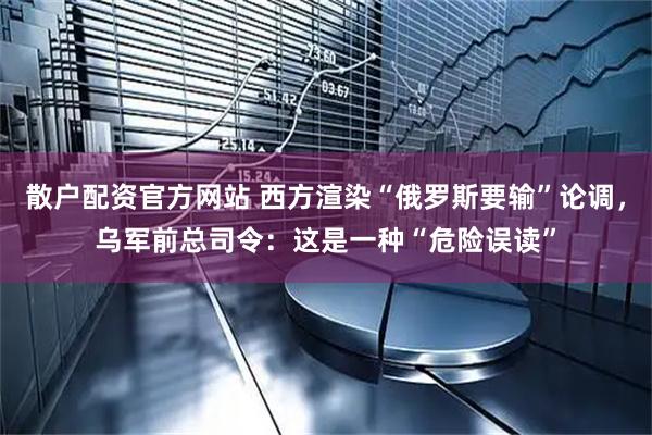 散户配资官方网站 西方渲染“俄罗斯要输”论调，乌军前总司令：这是一种“危险误读”