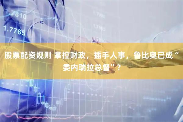 股票配资规则 掌控财政，插手人事，鲁比奥已成“委内瑞拉总督”？