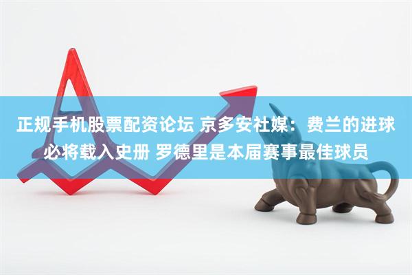 正规手机股票配资论坛 京多安社媒：费兰的进球必将载入史册 罗德里是本届赛事最佳球员