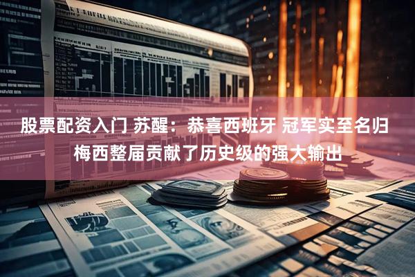 股票配资入门 苏醒：恭喜西班牙 冠军实至名归 梅西整届贡献了历史级的强大输出