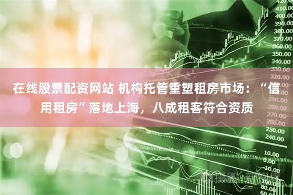 在线股票配资网站 机构托管重塑租房市场：“信用租房”落地上海，八成租客符合资质