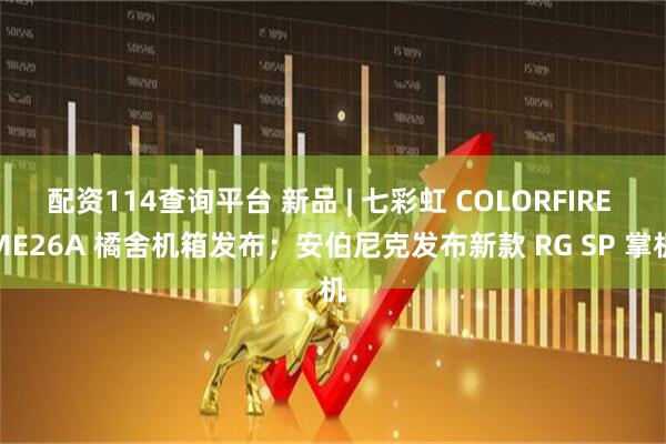 配资114查询平台 新品 | 七彩虹 COLORFIRE ME26A 橘舍机箱发布；安伯尼克发布新款 RG SP 掌机