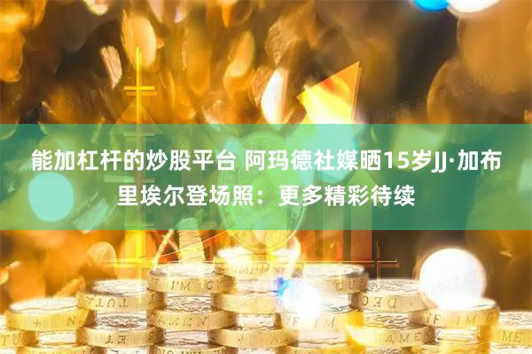 能加杠杆的炒股平台 阿玛德社媒晒15岁JJ·加布里埃尔登场照：更多精彩待续