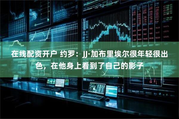 在线配资开户 约罗：JJ·加布里埃尔很年轻很出色，在他身上看到了自己的影子