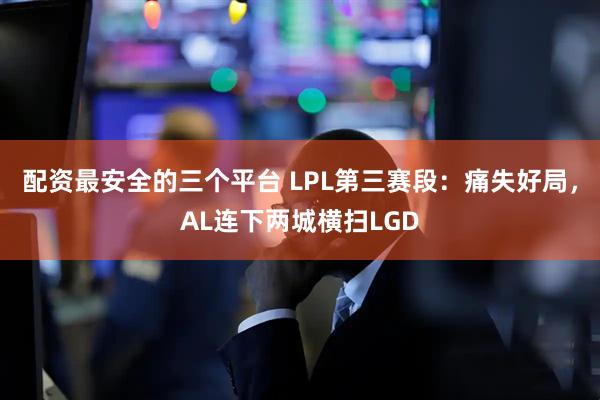 配资最安全的三个平台 LPL第三赛段：痛失好局，AL连下两城横扫LGD