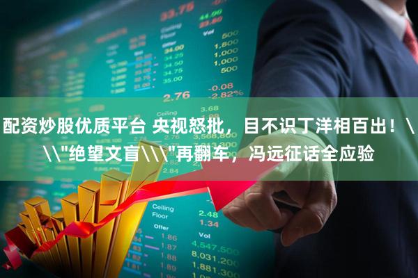 配资炒股优质平台 央视怒批，目不识丁洋相百出！\＂绝望文盲\＂再翻车，冯远征话全应验