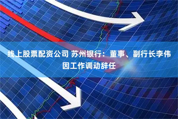 线上股票配资公司 苏州银行：董事、副行长李伟因工作调动辞任