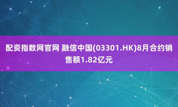 配资指数网官网 融信中国(03301.HK)8月合约销售额1.82亿元